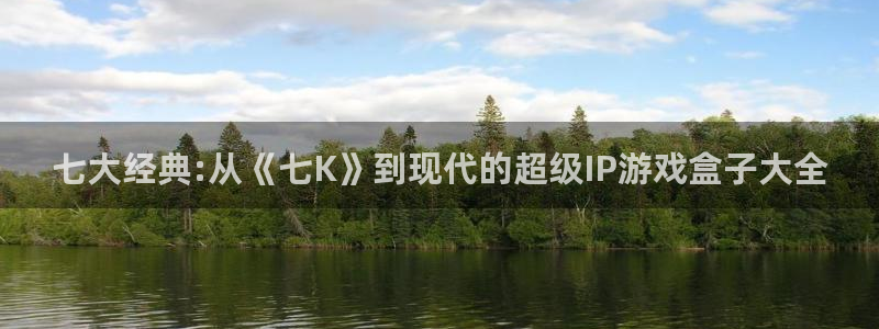 杏鑫平台官方网站：七大经典:从《七K》到现代的超级IP游戏盒