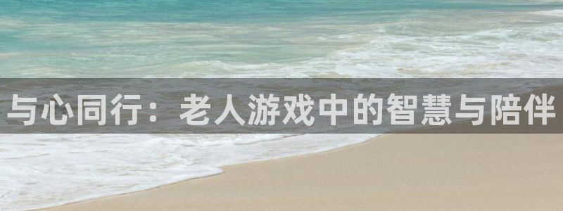 杏鑫注册登录地址：与心同行：老人游戏中的智慧与陪伴
