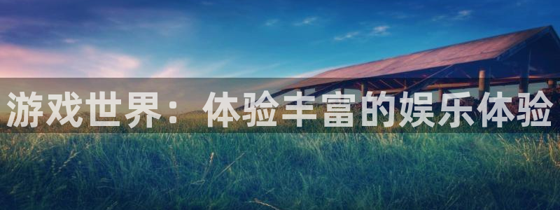 杏鑫平台登录：游戏世界：体验丰富的娱乐体验