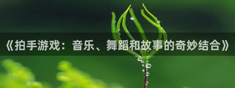 杏鑫主管：《拍手游戏：音乐、舞蹈和故事的奇妙结合》