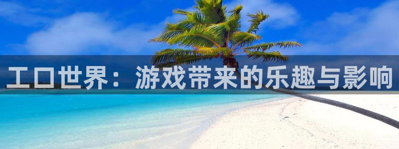 杏鑫平台总代理：工口世界：游戏带来的乐趣与影响