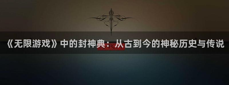 杏鑫娱乐是合法的吗?：《无限游戏》中的封神典：从古到今的神秘