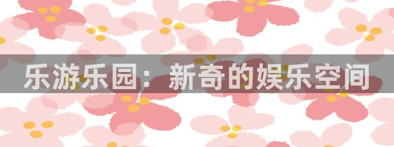 杏鑫娱乐内部：乐游乐园：新奇的娱乐空间