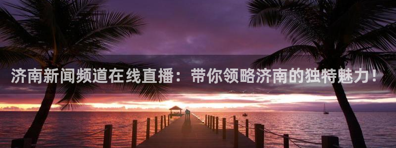 飞速直播足球比赛：济南新闻频道在线直播：带你领略济南的独特魅力！