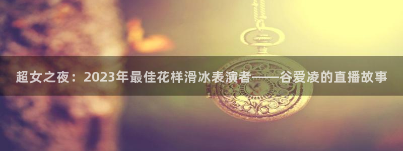 高速飞速体育直播：超女之夜：2023年最佳花样滑冰表演者——谷爱凌的直播故事
