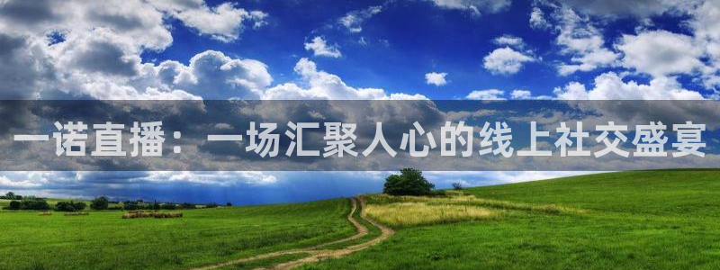 飞速体育直播：一诺直播：一场汇聚人心的线上社交盛宴