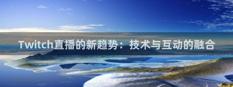 飞速直播体育在线直播：Twitch直播的新趋势：技术与互动的融合